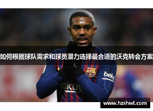 如何根据球队需求和球员潜力选择最合适的沃克转会方案