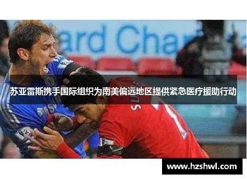 苏亚雷斯携手国际组织为南美偏远地区提供紧急医疗援助行动