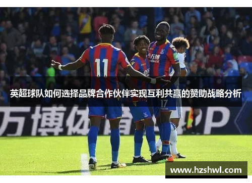 英超球队如何选择品牌合作伙伴实现互利共赢的赞助战略分析