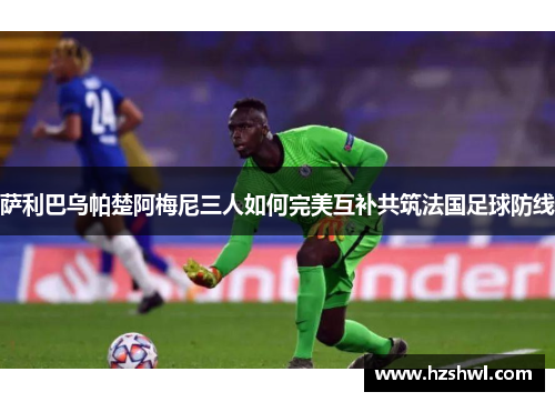 萨利巴乌帕楚阿梅尼三人如何完美互补共筑法国足球防线