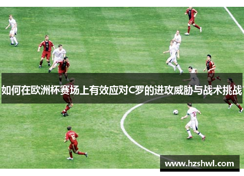 如何在欧洲杯赛场上有效应对C罗的进攻威胁与战术挑战