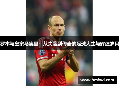 罗本与皇家马德里：从失落到传奇的足球人生与辉煌岁月