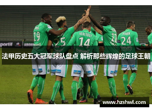法甲历史五大冠军球队盘点 解析那些辉煌的足球王朝 法甲历史五大冠军球队盘点 解析那些辉煌的足球王朝