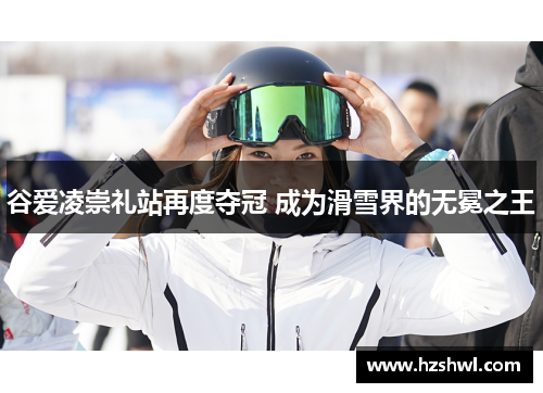 谷爱凌崇礼站再度夺冠 成为滑雪界的无冕之王
