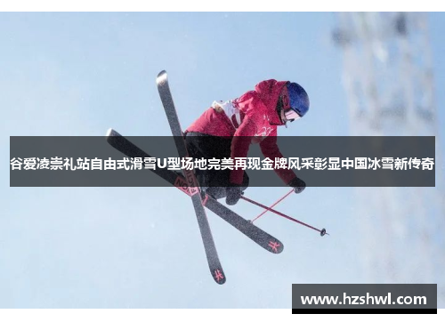 谷爱凌崇礼站自由式滑雪U型场地完美再现金牌风采彰显中国冰雪新传奇